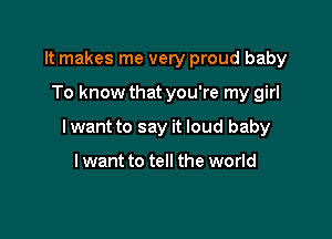 It makes me very proud baby

To know that you're my girl

lwant to say it loud baby

lwant to tell the world