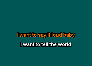 lwant to say it loud baby

lwant to tell the world