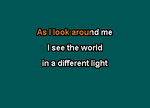 As I look around me

lsee the world

in a different light