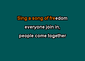 Sing a song offreedom

everyonejoin in,

people come together