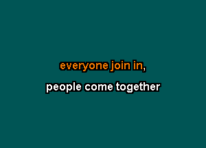 everyonejoin in,

people come together