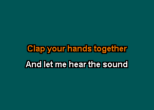 Clap your hands together

And let me hear the sound