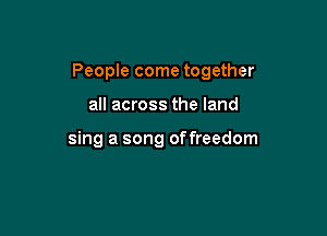 People come together

all across the land

sing a song offreedom
