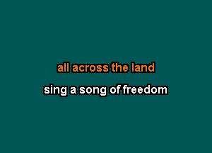 all across the land

sing a song offreedom