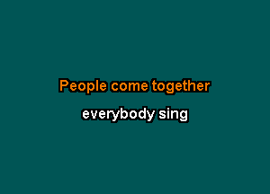 People come together

everybody sing
