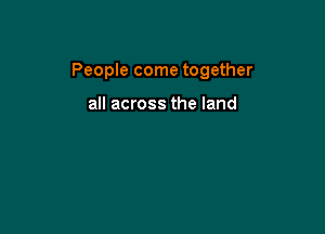 People come together

all across the land