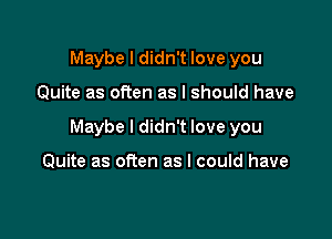 Maybe I didn't love you

Quite as often as I should have

Maybe I didn't love you

Quite as often as I could have