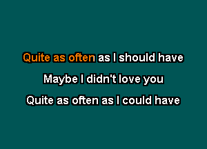 Quite as often as I should have

Maybe I didn't love you

Quite as often as I could have