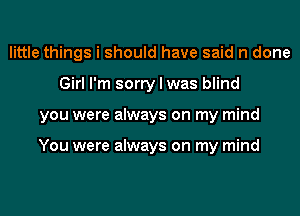 little things i should have said n done
Girl I'm sorry I was blind
you were always on my mind

You were always on my mind