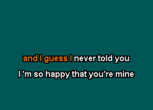 and I guess I never told you

I 'm so happy that you're mine