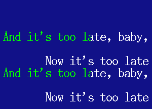 And it s too late, baby,

Now it s too late
And it s too late, baby,

Now it s too late