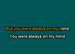 But you were always on my mind

You were always on my mind