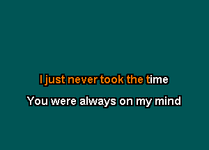 ljust never took the time

You were always on my mind