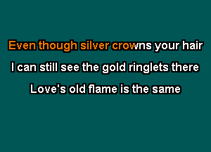 Even though silver crowns your hair
I can still see the gold ringlets there

Love's old flame is the same