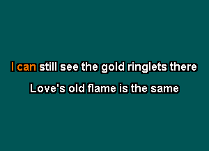 I can still see the gold ringlets there

Love's old flame is the same