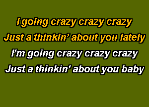 I going crazy crazy crazy
Just a thinkim about you lately
I'm going crazy crazy crazy
Just a thinkim about you baby