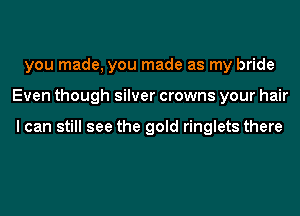 you made, you made as my bride
Even though silver crowns your hair

I can still see the gold ringlets there