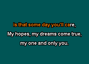 is that some day you'll care,

My hopes, my dreams come true,

my one and only you.