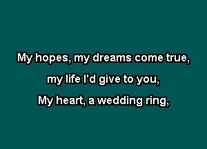 My hopes, my dreams come true,

my life I'd give to you,

My heart, a wedding ring,