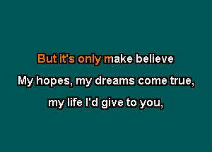 But it's only make believe

My hopes, my dreams come true,

my life I'd give to you,