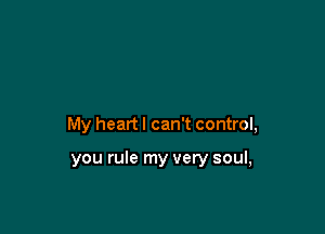 My heartl can't control,

you rule my very soul,