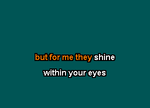 but for me they shine

within your eyes