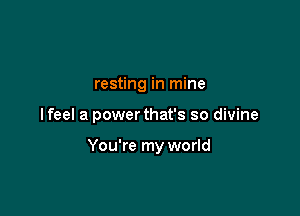 resting in mine

lfeel a power that's so divine

You're my world