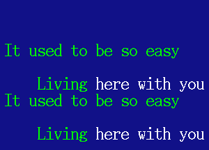 It used to be so easy

Living here with you
It used to be so easy

Living here with you