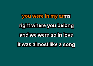 you were in my arms
right where you belong

and we were so in love

it was almost like a song