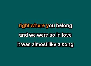 right where you belong

and we were so in love

it was almost like a song