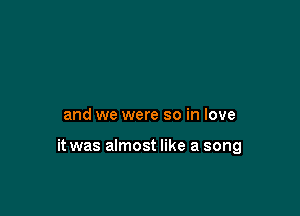 and we were so in love

it was almost like a song