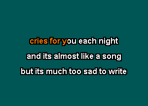 cries for you each night

and its almost like a song

but its much too sad to write