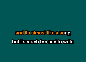 and its almost like a song

but its much too sad to write