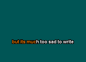 but its much too sad to write