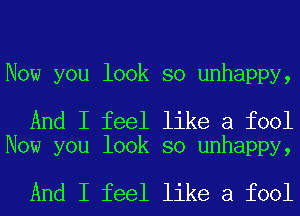 Now you look so unhappy,

And I feel like a fool
Now you look so unhappy,

And I feel like a fool