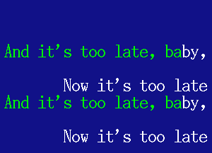 And it s too late, baby,

Now it s too late
And it s too late, baby,

Now it s too late