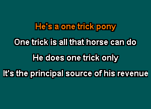 He's a one trick pony

One trick is all that horse can do

He does one trick only

It's the principal source of his revenue