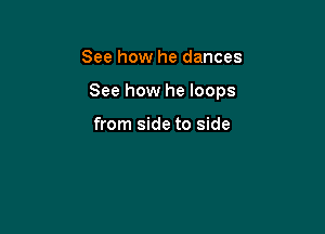 See how he dances

See how he loops

from side to side