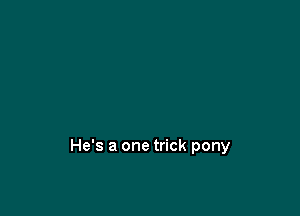 He's a one trick pony