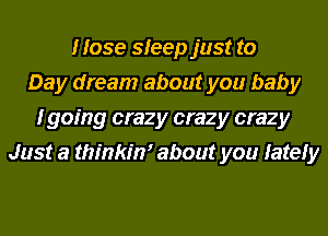 Hose sleep just to
Day dream about you baby
I going crazy crazy crazy
Just a thinkim about you lately