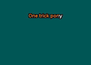 One trick pony