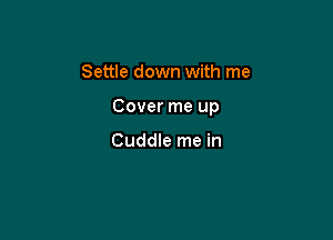 Settle down with me

Cover me up

Cuddle me in