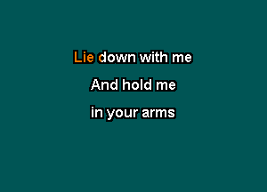 Lie down with me
And hold me

in your arms
