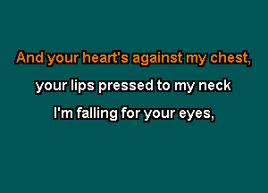 And your heart's against my chest,

your lips pressed to my neck

I'm falling for your eyes,