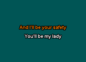 And I'll be your safety

You'll be my lady