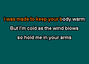 I was made to keep your body warm

But I'm cold as the wind blows

so hold me in your arms