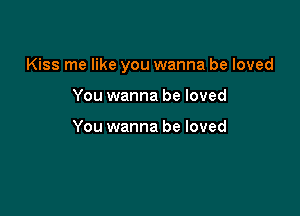 Kiss me like you wanna be loved

You wanna be loved

You wanna be loved