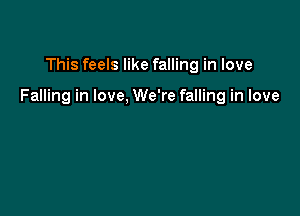 This feels like falling in love

Falling in love, We're falling in love