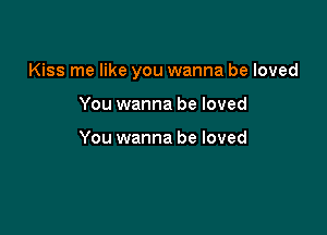 Kiss me like you wanna be loved

You wanna be loved

You wanna be loved