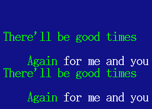 There ll be good times

Again for me and you
There ll be good times

Again for me and you